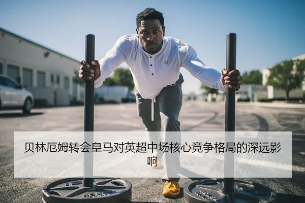 贝林厄姆转会皇马对英超中场核心竞争格局的深远影响