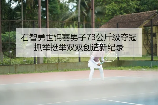 石智勇世锦赛男子73公斤级夺冠 抓举挺举双双创造新纪录